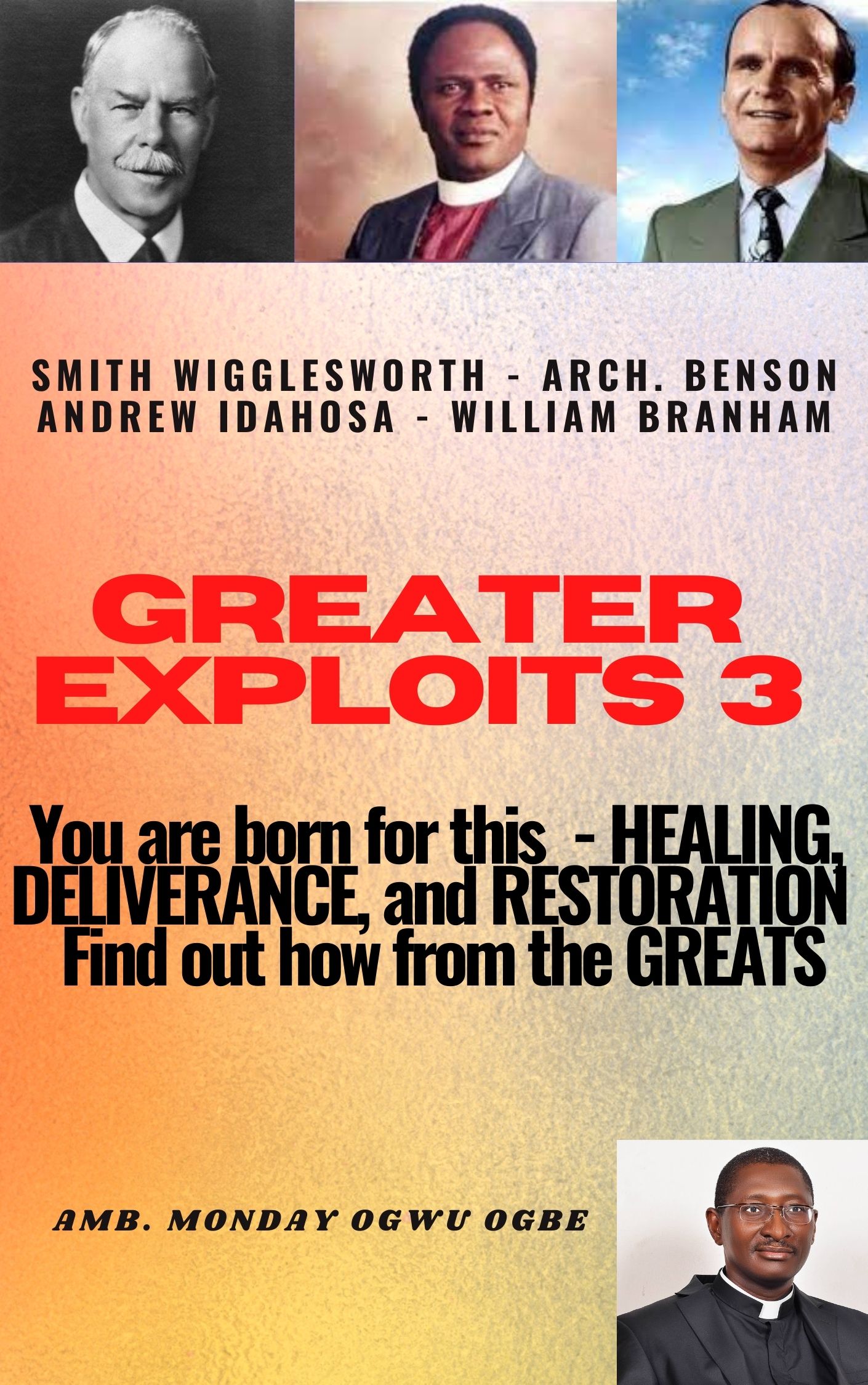 Greater Exploits – 3 Smith Wigglesworth – Arch. Benson Andrew Idahosa – William Branham You are Born for This – Healing, Deliverance and Restoration – Find out how from the Greats By Ambassador Monday O. Ogbe