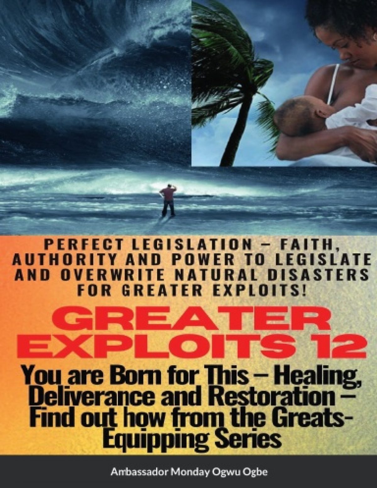 GREATER EXPLOITS 12 Paperback Edition – Perfect Legislation – Faith, Authority and Power to LEGISLATE and OVERWRITE Natural disasters for greater exploits! – Healing, Deliverance and Restoration – You are BORN for this!