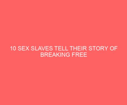 10 Sex Slaves Tell Their Story of Breaking Free from Human Trafficking
