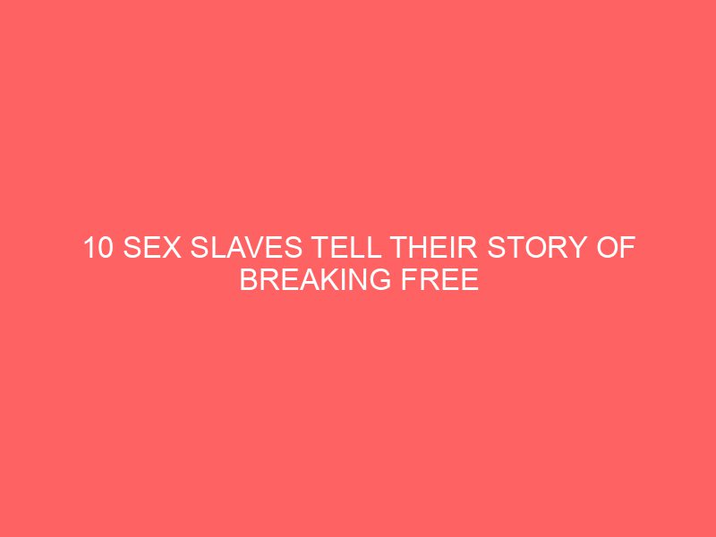 10 Sex Slaves Tell Their Story of Breaking Free from Human Trafficking
