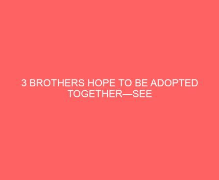 3 Brothers Hope to be Adopted Together—See Their Heartfelt Plea in Search of Forever Family