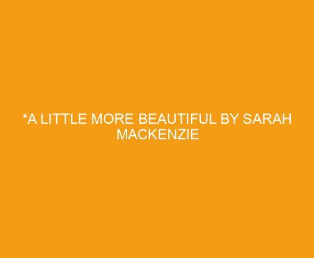 *A Little More Beautiful by Sarah Mackenzie