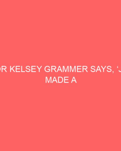 Actor Kelsey Grammer Says, ‘Jesus Made a difference in my life. That’s not anything I’ll apologize for.’