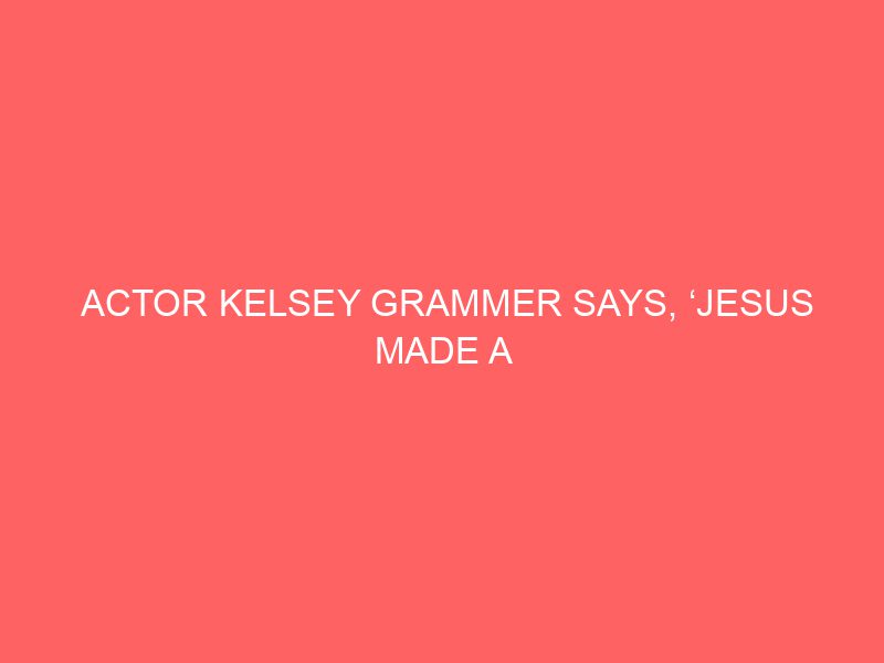 Actor Kelsey Grammer Says, ‘Jesus Made a difference in my life. That’s not anything I’ll apologize for.’