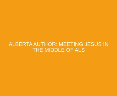 Alberta Author: Meeting Jesus in the Middle of ALS