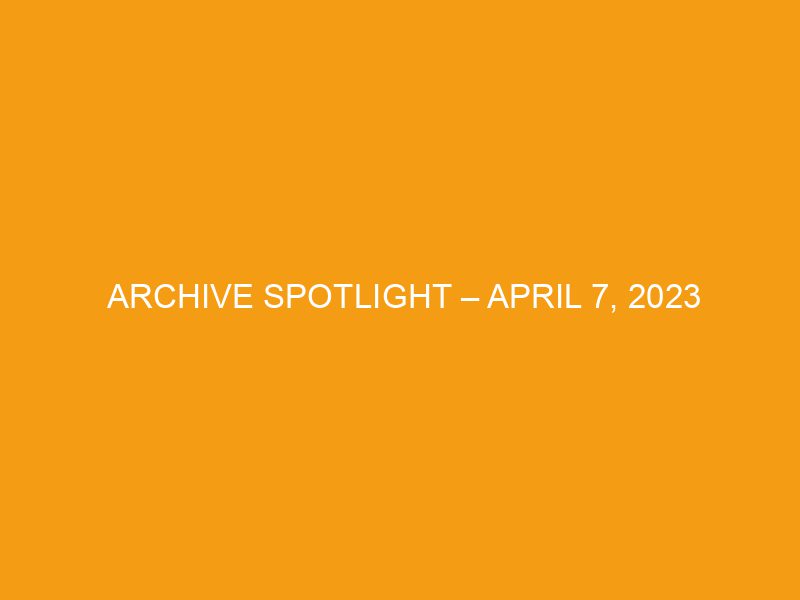 Archive Spotlight – April 7, 2023