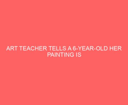 Art Teacher Tells a 6 Year Old Her Painting is Wrong, Twitter Rallies Behind Heartbroken Little Girl