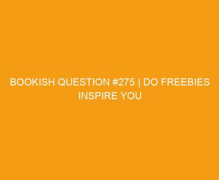 Bookish Question #275 | Do freebies inspire you to join an author’s newsletter list?