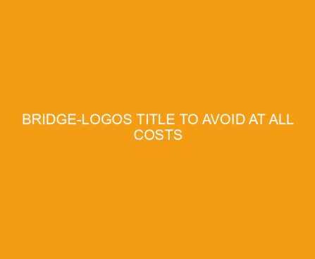 Bridge Logos Title to Avoid at all Costs