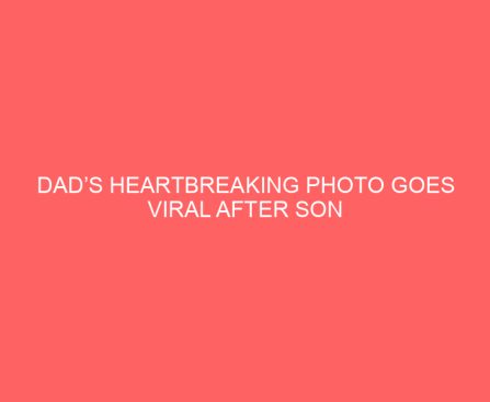 Dad’s Heartbreaking Photo Goes Viral After Son Writes These 2 Words on School Project