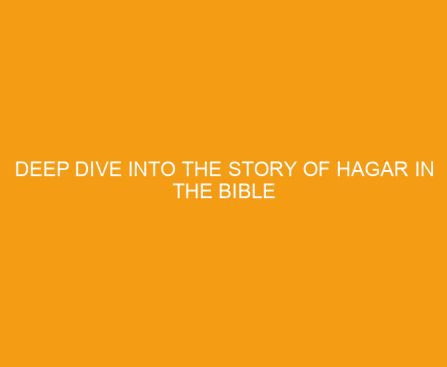 Deep Dive into The Story Of Hagar in the Bible