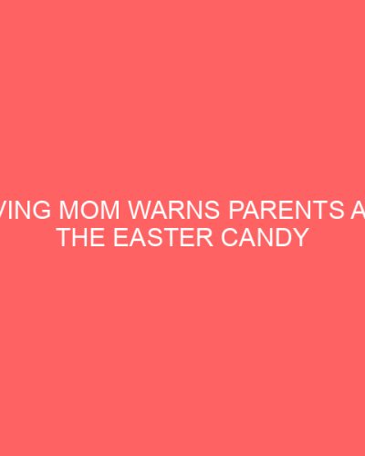 Grieving Mom Warns Parents About the Easter Candy That Killed Her 5 Year Old Daughter