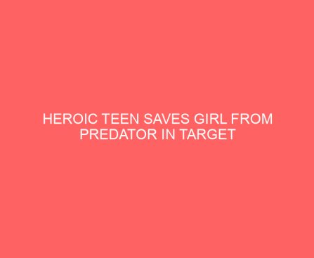Heroic Teen Saves Girl From Predator in Target While Mom’s in the Bathroom