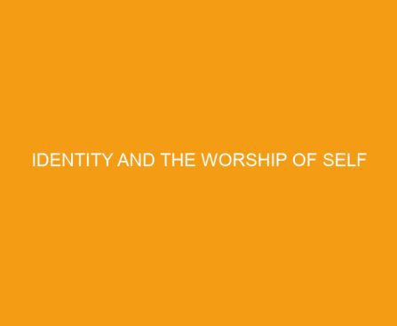 Identity and the Worship of Self