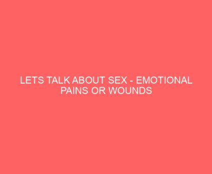Lets Talk About Sex Emotional Pains or Wounds