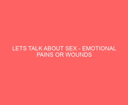 Lets Talk About Sex Emotional Pains or Wounds