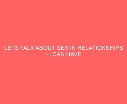 Lets Talk About Sex in Relationships I can have sex with whoever and whatever I want What the hell is WRONG with that?