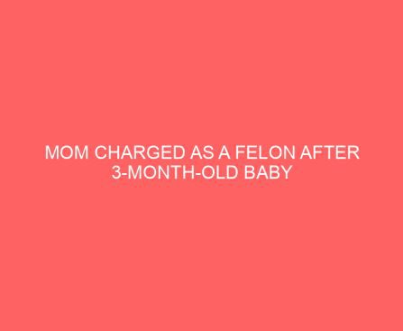 Mom Charged as a Felon After 3 Month Old Baby Dies from This Common Parenting Mistake