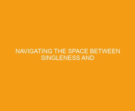 Navigating the Space between Singleness and Marriage