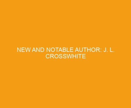 New and notable author: J. L. Crosswhite
