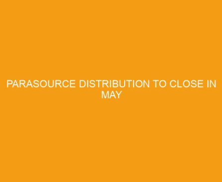 Parasource Distribution to Close in May