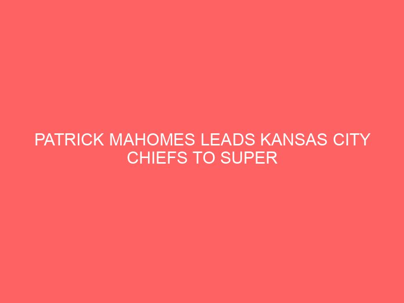 Patrick Mahomes Leads Kansas City Chiefs to Super Bowl, Gives God All the Glory