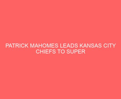 Patrick Mahomes Leads Kansas City Chiefs to Super Bowl, Gives God All the Glory