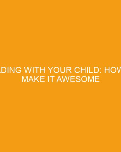 Reading With Your Child: How To Make It Awesome