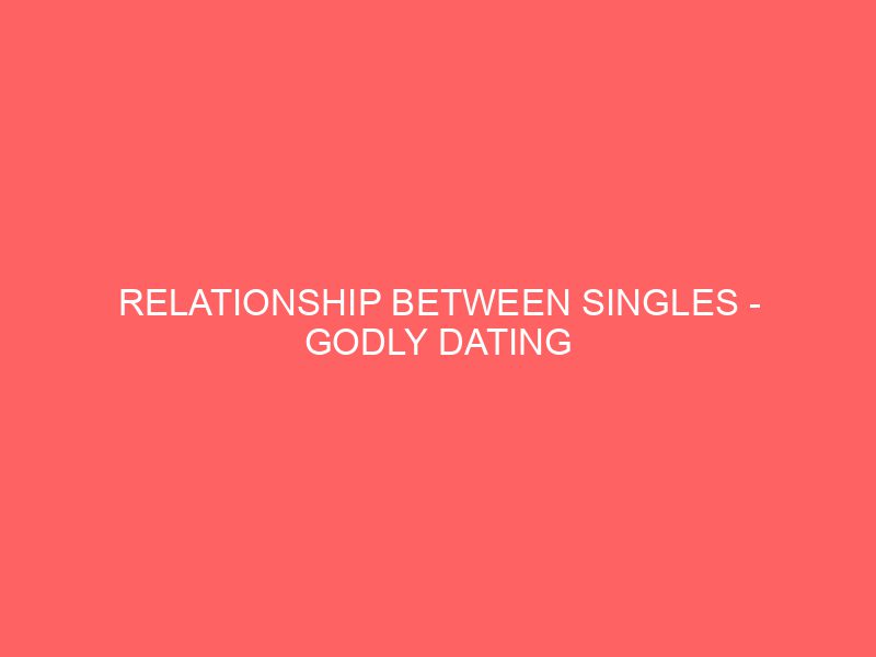Relationship Between Singles Godly Dating