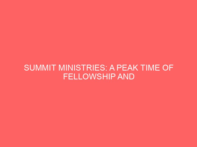 Summit Ministries: A Peak Time of Fellowship and Learning