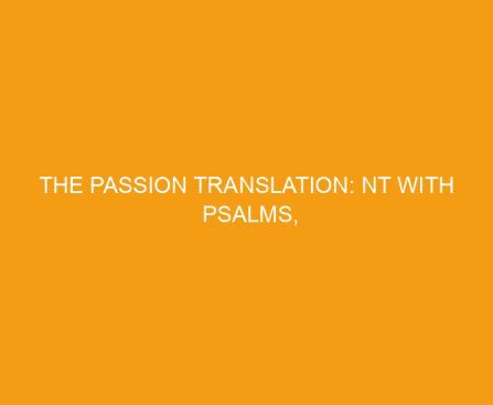 The Passion Translation: NT with Psalms, Proverbs, and Song of Songs
