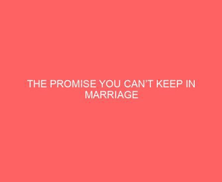 The Promise You Can’t Keep in Marriage