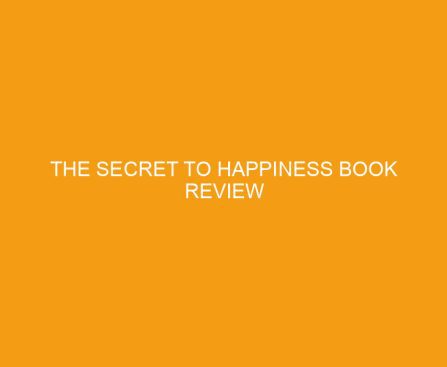 The Secret to Happiness Book Review