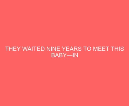 They Waited Nine Years to Meet This Baby—In Their First Few Moments Together, Something Glorious Happens
