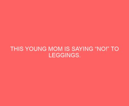 This Young Mom Is Saying “No!” to Leggings. Wait Until You Find Out Why