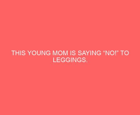 This Young Mom Is Saying “No!” to Leggings. Wait Until You Find Out Why