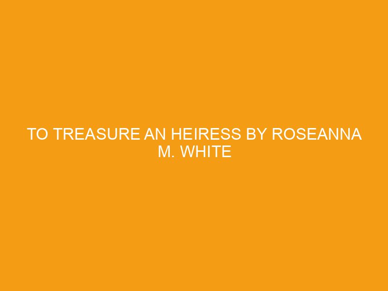 To Treasure an Heiress by Roseanna M. White