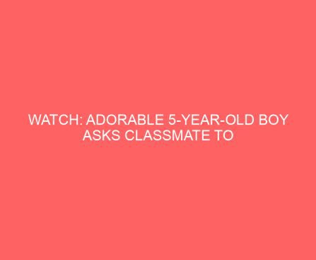 WATCH: Adorable 5 Year Old Boy Asks Classmate to Be His Valentine