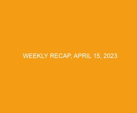 Weekly Recap, April 15, 2023