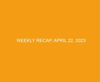 Weekly Recap, April 22, 2023