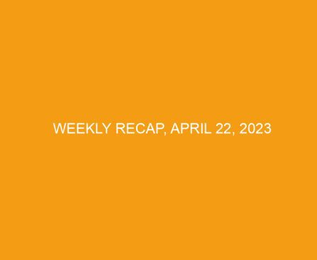 Weekly Recap, April 22, 2023
