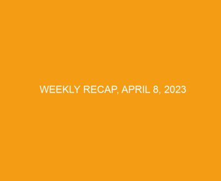 Weekly Recap, April 8, 2023