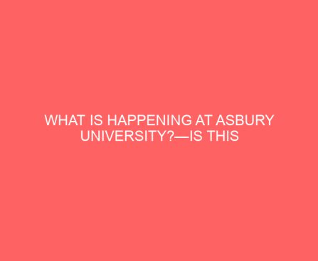 What Is Happening at Asbury University?—Is This the Start of Widespread Revival?