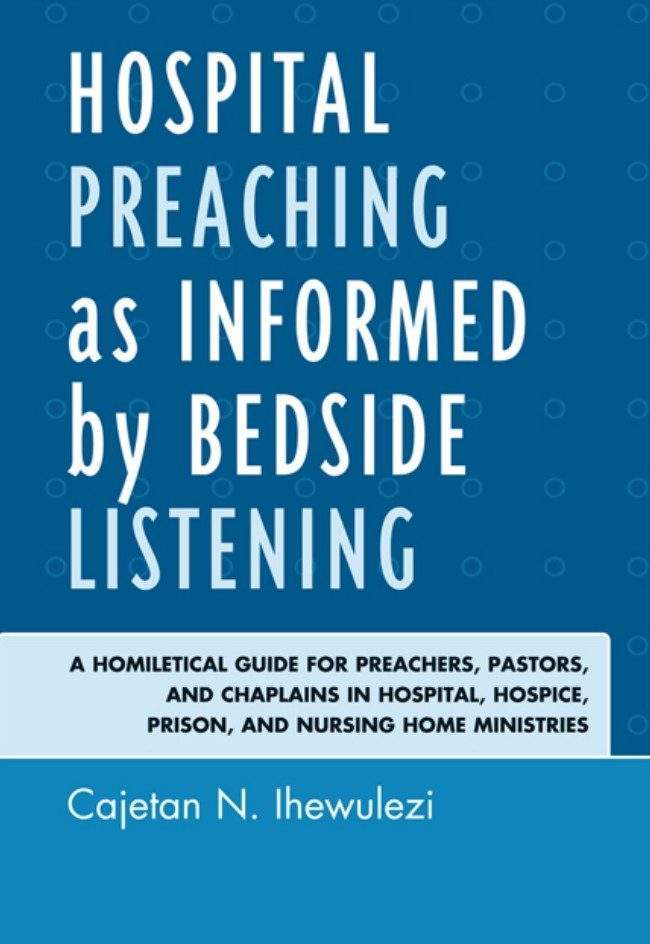 Hospital Preaching as Informed by Bedside Listening A Homiletical Guide for Preachers, Pastors, and Chaplains in Hospital, Hospice, Prison, and Nursing Home Ministries by Cajetan N. Ihewulezi 1