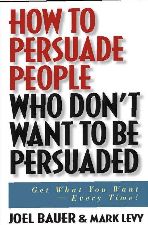 How to Persuade People Who Don't Want to Be Persuaded by Joel Bauer and Mark Levy. 1