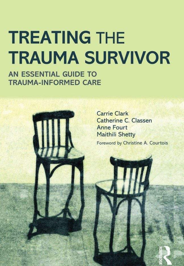 TREATING THE TRAUMA SURVIVOR An Essential Guide to Trauma Informed Care Carrie Clark, Catherine C. Classen, Anne Fourt, and Maithili Shetty 1