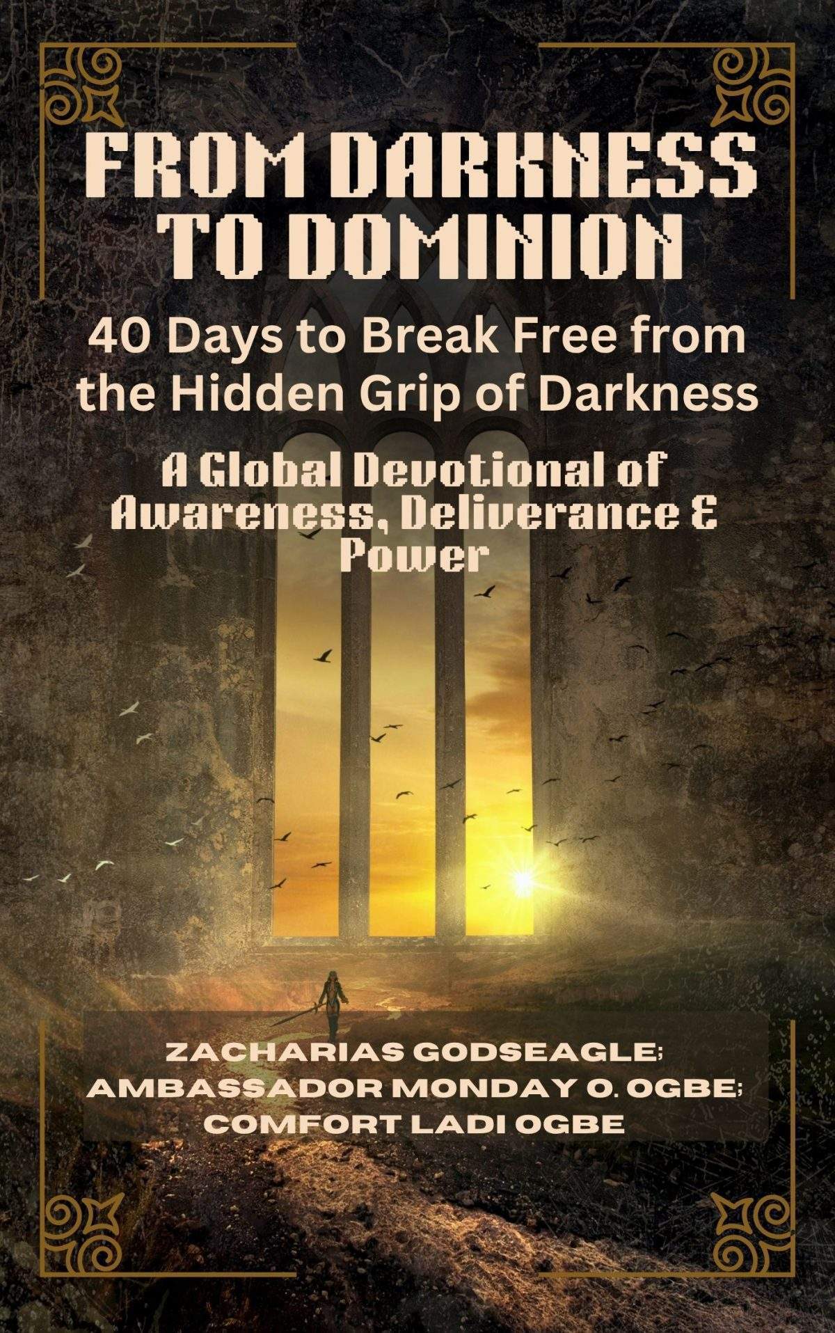 FROM DARKNESS TO DOMINION: 40 Days to Break Free from the Hidden Grip of Darkness – A Global Devotional of Awareness, Deliverance & Power For Individuals, Families, and Nations Ready to Be Free By Zacharias Godseagle; Ambassador Monday O. Ogbe and Comfort Ladi Ogbe