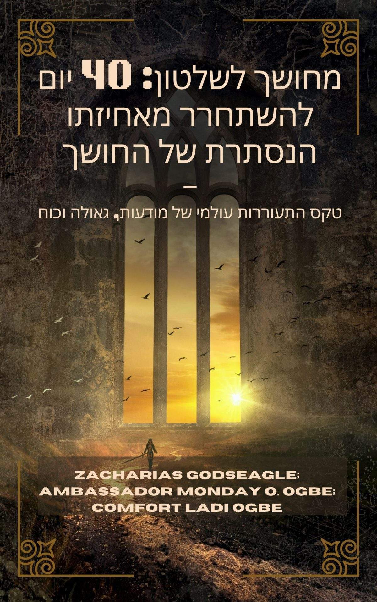 מחושך לשלטון: 40 יום להשתחרר מאחיזתו הנסתרת של החושך – טקס התעוררות עולמי של מודעות, גאולה וכוח ליחידים, משפחות ועמים המוכנים להיות חופשיים עַל יְדֵי זכריאס גודסגל ; השגריר מאנדיי או. אוגבה וקומפורט לאדי אוגבה Zacharias Godseagle; Ambassador Monday O. Ogbe and Comfort Ladi Ogbe