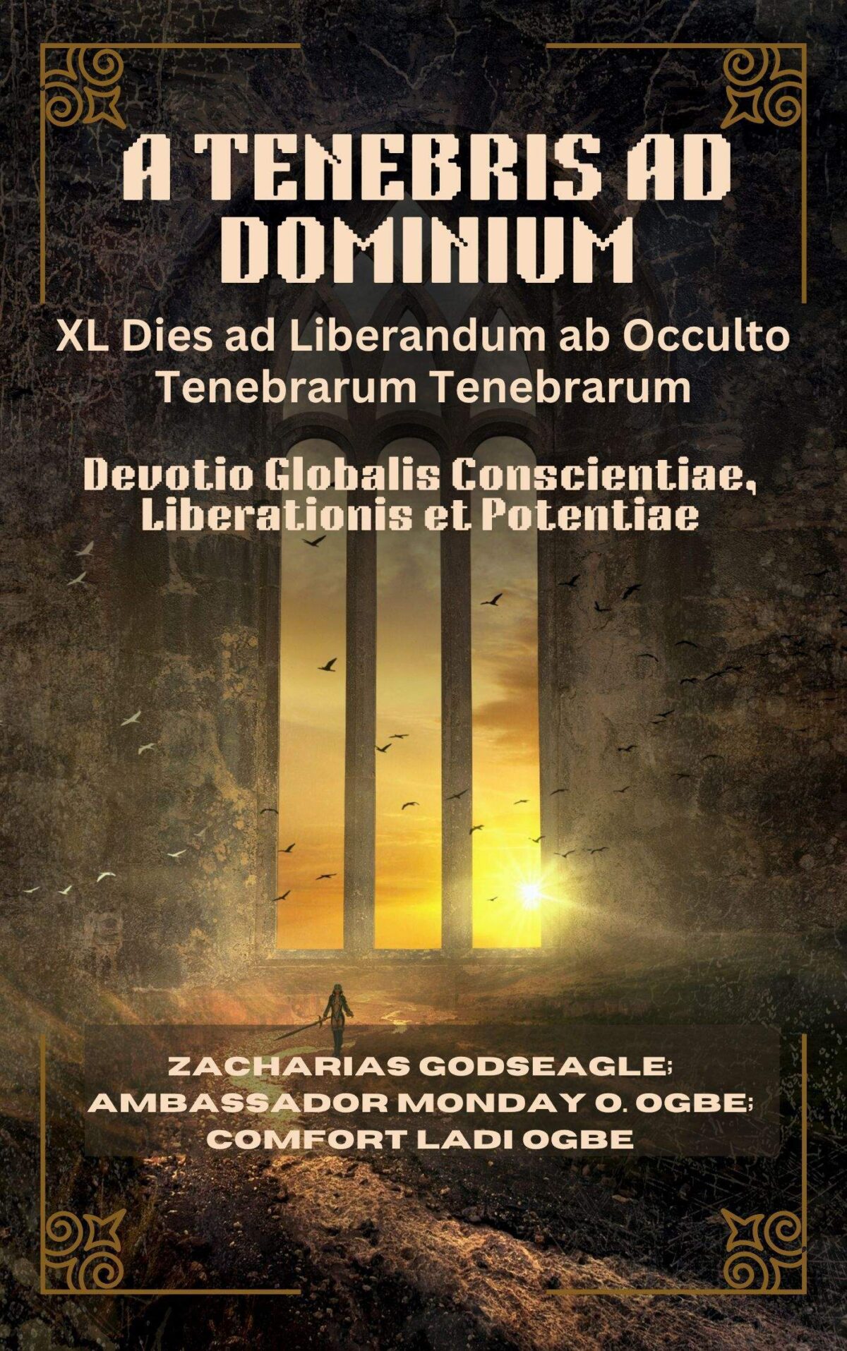 A TENEBRIS AD DOMINIUM: XL Dies ad Liberandum ab Occulto Tenebrarum Tenebrarum – Devotio Globalis Conscientiae, Liberationis et Potentiae Pro Individuis, Familiis, et Nationibus ad Libertatem Paratis A Zacharias Godseagle; Ambassador Monday O. Ogbe and Comfort Ladi Ogbe
