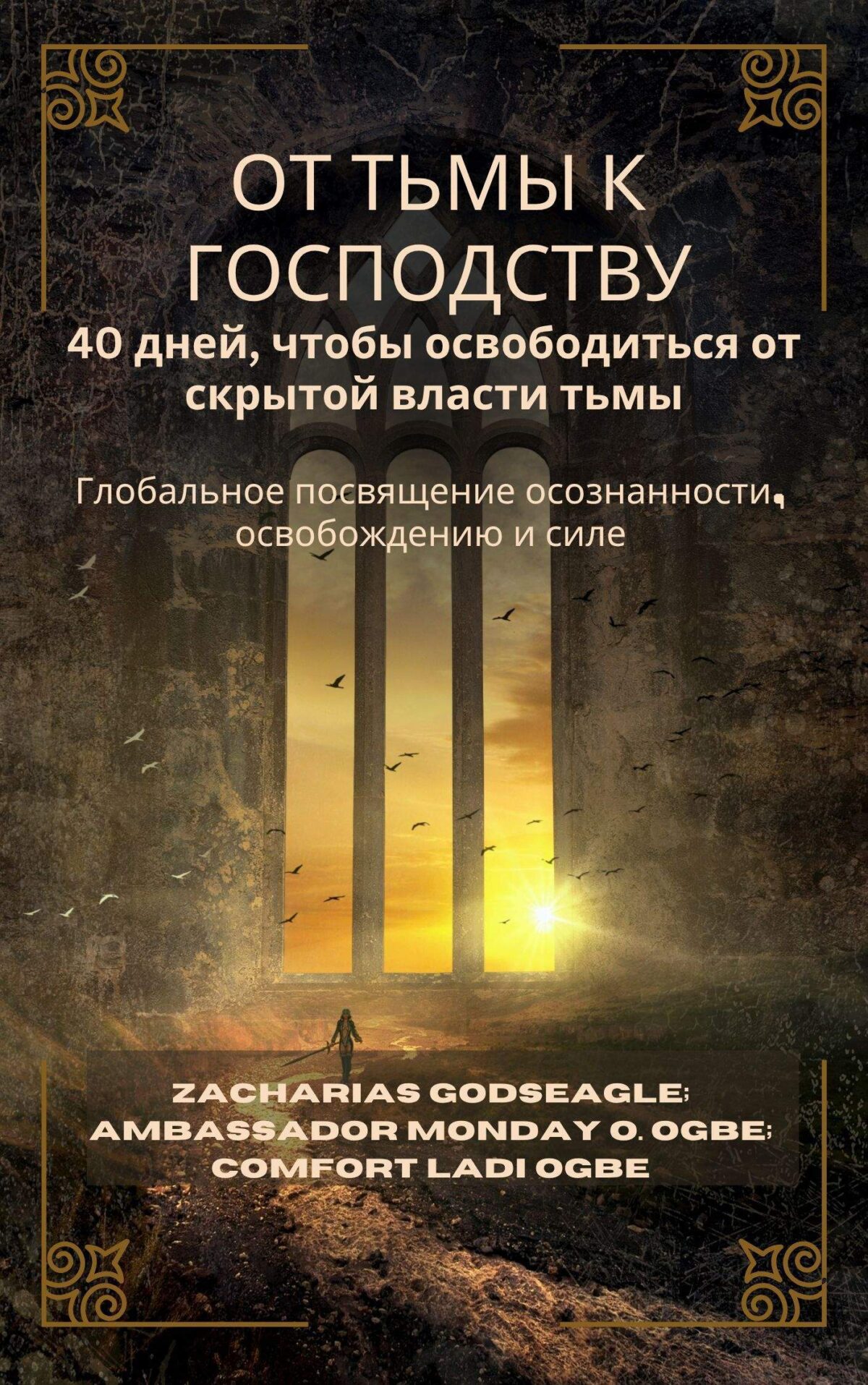 ОТ ТЬМЫ К ГОСПОДСТВУ: 40 дней, чтобы освободиться от скрытой власти тьмы – Глобальное посвящение осознанности, освобождению и силе Для отдельных лиц, семей и наций, готовых к свободе К Захариас Годсигл ; Посол Мандей О. Огбе и Комфорт Лади Огбе Zacharias Godseagle; Ambassador Monday O. Ogbe and Comfort Ladi Ogbe